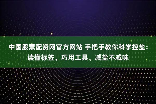 中国股票配资网官方网站 手把手教你科学控盐：读懂标签、巧用工具、减盐不减味