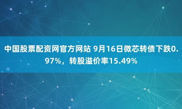 中国股票配资网官方网站 9月16日微芯转债下跌0.97%，转股溢价率15.49%