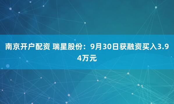 南京开户配资 瑞星股份：9月30日获融资买入3.94万元