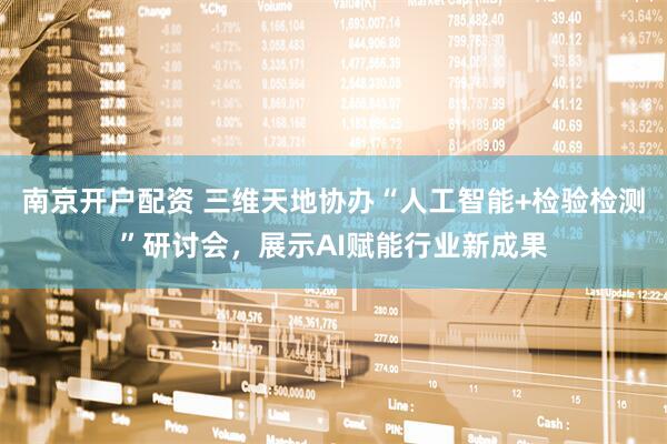 南京开户配资 三维天地协办“人工智能+检验检测”研讨会，展示AI赋能行业新成果