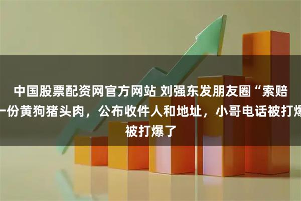 中国股票配资网官方网站 刘强东发朋友圈“索赔”一份黄狗猪头肉，公布收件人和地址，小哥电话被打爆了
