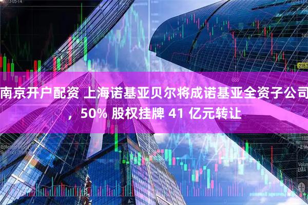 南京开户配资 上海诺基亚贝尔将成诺基亚全资子公司，50% 股权挂牌 41 亿元转让