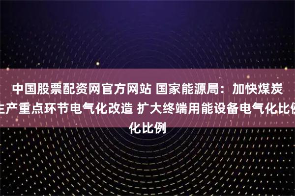 中国股票配资网官方网站 国家能源局：加快煤炭生产重点环节电气化改造 扩大终端用能设备电气化比例