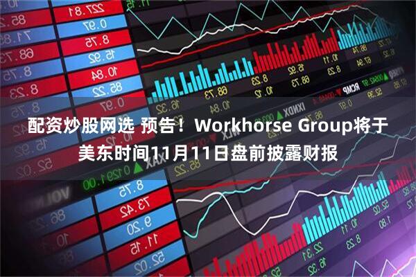 配资炒股网选 预告！Workhorse Group将于美东时间11月11日盘前披露财报