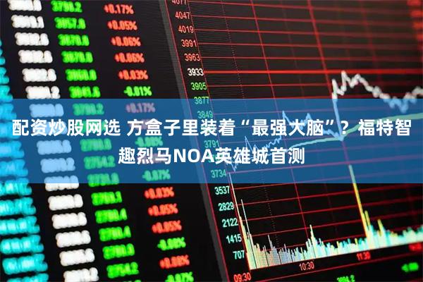 配资炒股网选 方盒子里装着“最强大脑”？福特智趣烈马NOA英雄城首测