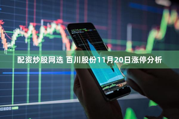 配资炒股网选 百川股份11月20日涨停分析