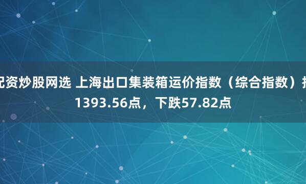 配资炒股网选 上海出口集装箱运价指数（综合指数）报1393.56点，下跌57.82点