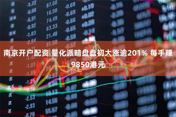 南京开户配资 量化派暗盘盘初大涨逾201% 每手赚9850港元