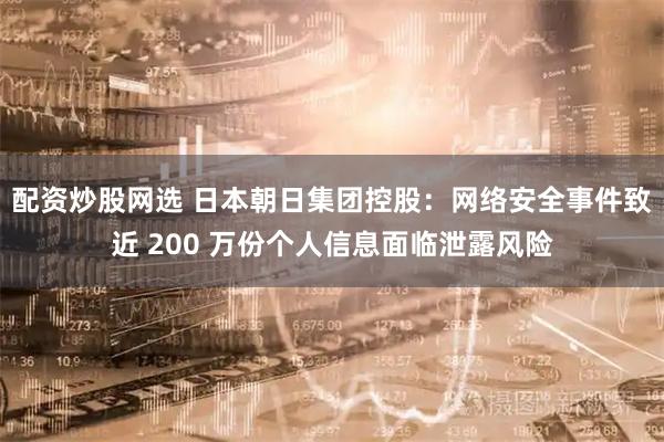 配资炒股网选 日本朝日集团控股：网络安全事件致近 200 万份个人信息面临泄露风险