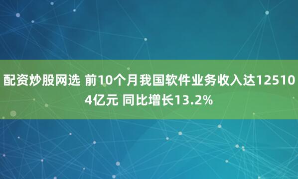 配资炒股网选 前10个月我国软件业务收入达125104亿元 同比增长13.2%