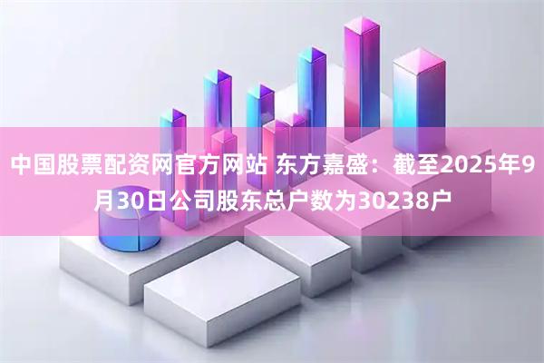 中国股票配资网官方网站 东方嘉盛：截至2025年9月30日公司股东总户数为30238户