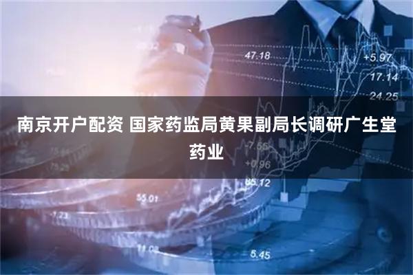 南京开户配资 国家药监局黄果副局长调研广生堂药业