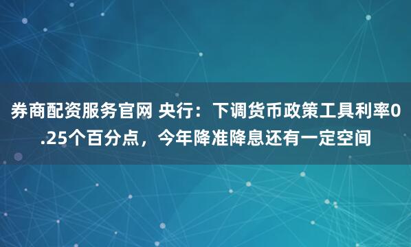 券商配资服务官网 央行：下调货币政策工具利率0.25个百分点，今年降准降息还有一定空间