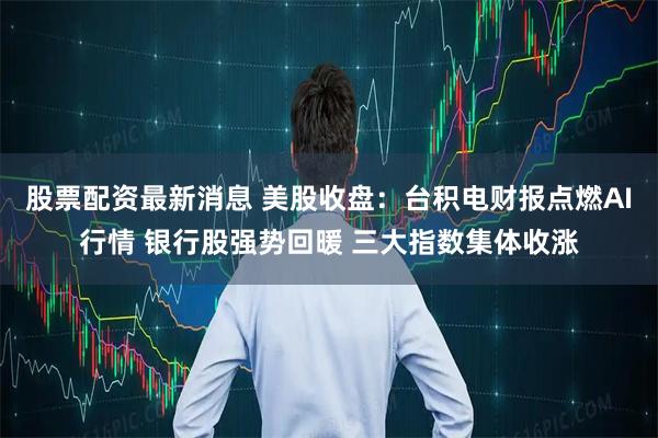 股票配资最新消息 美股收盘：台积电财报点燃AI行情 银行股强势回暖 三大指数集体收涨