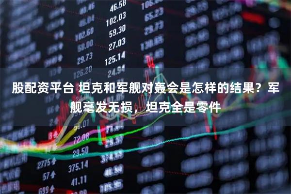 股配资平台 坦克和军舰对轰会是怎样的结果？军舰毫发无损，坦克全是零件