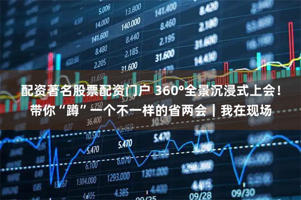 配资著名股票配资门户 360°全景沉浸式上会！带你“蹲”一个不一样的省两会｜我在现场