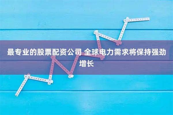 最专业的股票配资公司 全球电力需求将保持强劲增长