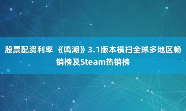 股票配资利率 《鸣潮》3.1版本横扫全球多地区畅销榜及Steam热销榜
