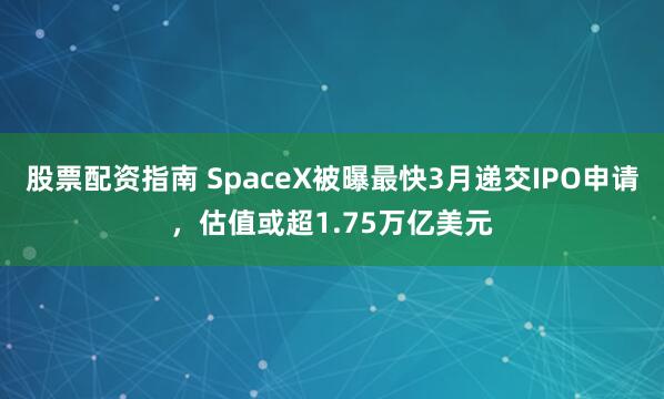 股票配资指南 SpaceX被曝最快3月递交IPO申请，估值或超1.75万亿美元