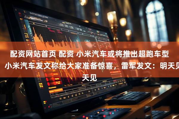 配资网站首页 配资 小米汽车或将推出超跑车型，小米汽车发文称给大家准备惊喜，雷军发文：明天见