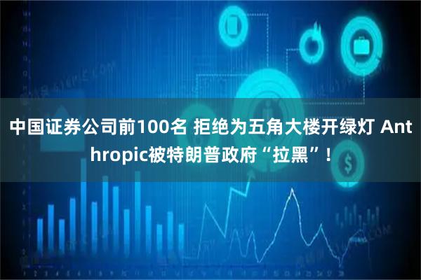 中国证券公司前100名 拒绝为五角大楼开绿灯 Anthropic被特朗普政府“拉黑”！