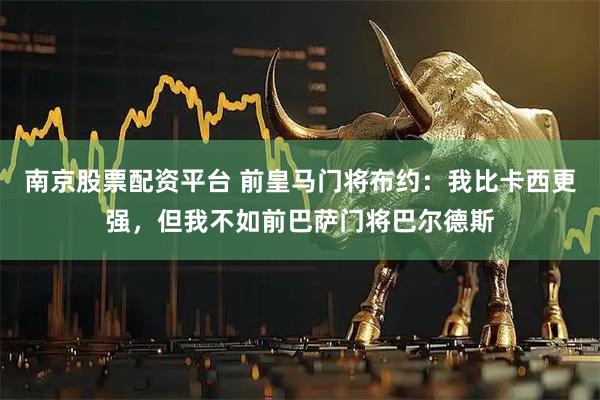 南京股票配资平台 前皇马门将布约：我比卡西更强，但我不如前巴萨门将巴尔德斯