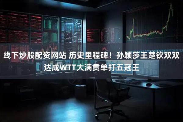 线下炒股配资网站 历史里程碑！孙颖莎王楚钦双双达成WTT大满贯单打五冠王