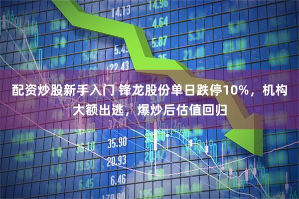 配资炒股新手入门 锋龙股份单日跌停10%，机构大额出逃，爆炒后估值回归