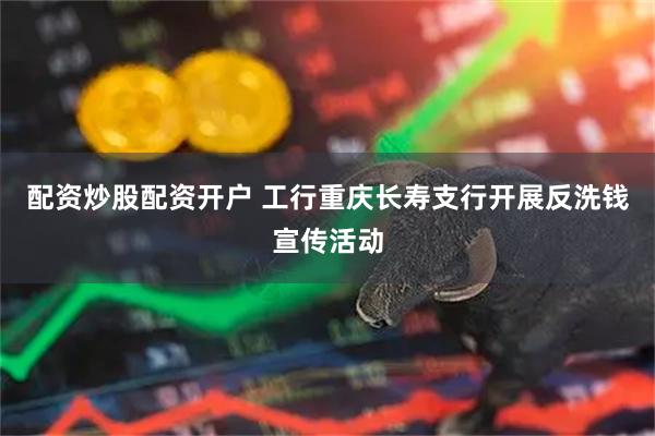 配资炒股配资开户 工行重庆长寿支行开展反洗钱宣传活动