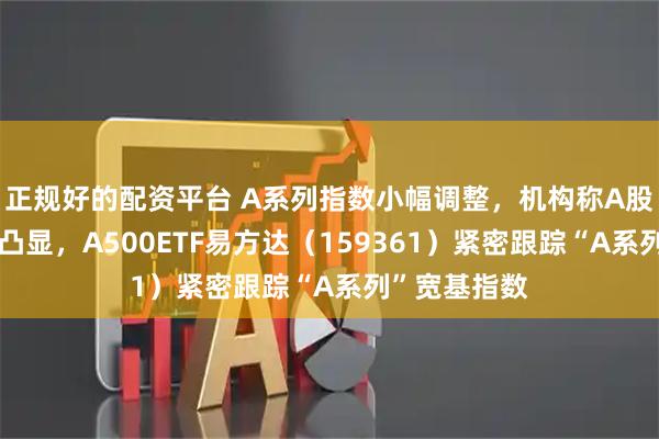 正规好的配资平台 A系列指数小幅调整，机构称A股确定性优势凸显，A500ETF易方达（159361）紧密跟踪“A系列”宽基指数