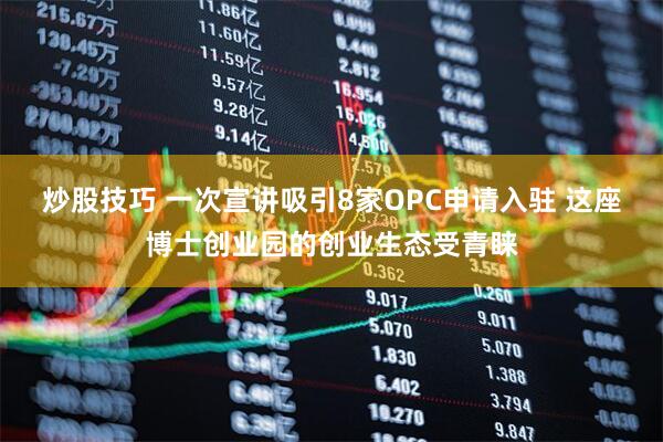 炒股技巧 一次宣讲吸引8家OPC申请入驻 这座博士创业园的创业生态受青睐