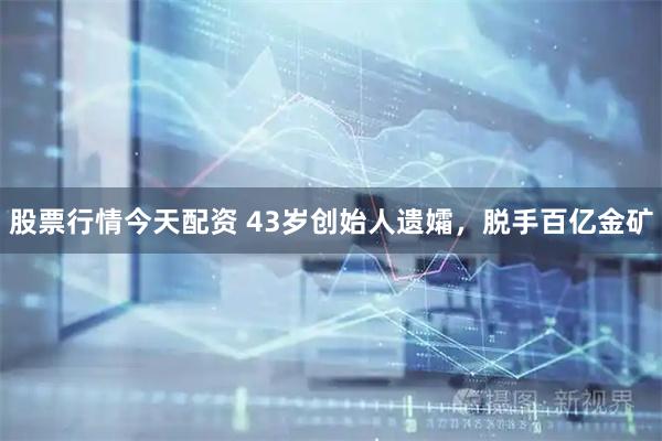 股票行情今天配资 43岁创始人遗孀,脱手百亿金矿