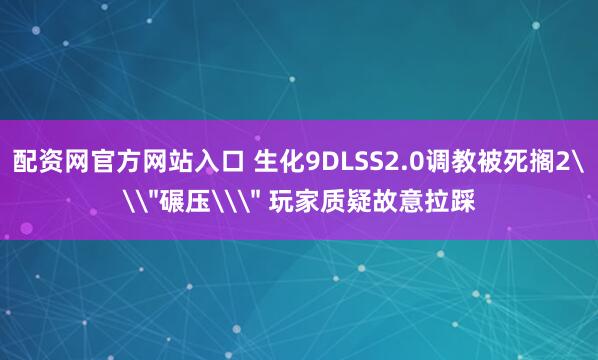配资网官方网站入口 生化9DLSS2.0调教被死搁2\
