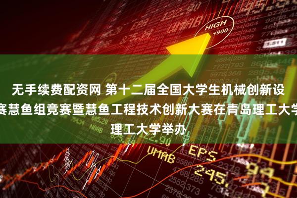 无手续费配资网 第十二届全国大学生机械创新设计大赛慧鱼组竞赛暨慧鱼工程技术创新大赛在青岛理工大学举办