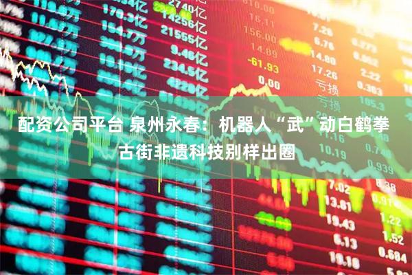 配资公司平台 泉州永春：机器人“武”动白鹤拳 古街非遗科技别样出圈
