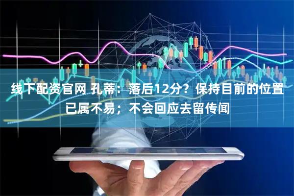 线下配资官网 孔蒂：落后12分？保持目前的位置已属不易；不会回应去留传闻