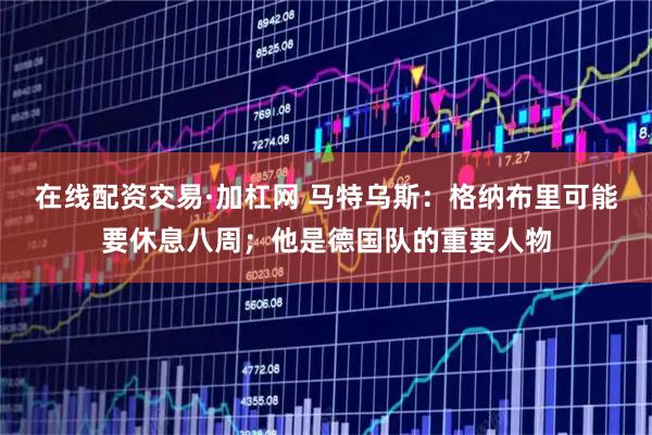 在线配资交易·加杠网 马特乌斯：格纳布里可能要休息八周；他是德国队的重要人物