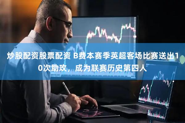 炒股配资股票配资 B费本赛季英超客场比赛送出10次助攻，成为联赛历史第四人
