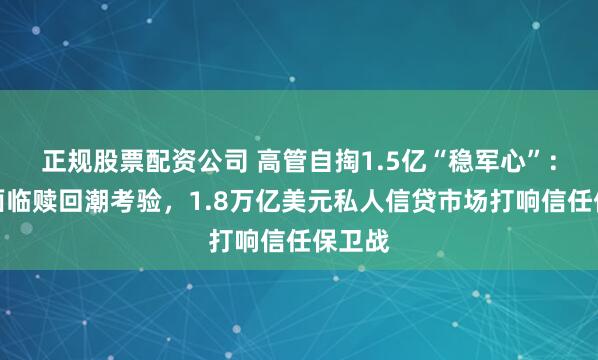 正规股票配资公司 高管自掏1.5亿“稳军心”：黑石面临赎回潮考验，1.8万亿美元私人信贷市场打响信任保卫战