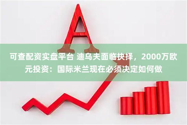 可查配资实盘平台 迪乌夫面临抉择，2000万欧元投资：国际米兰现在必须决定如何做