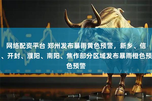 网络配资平台 郑州发布暴雨黄色预警，新乡、信阳、开封、濮阳、南阳、焦作部分区域发布暴雨橙色预警