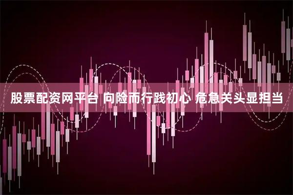 股票配资网平台 向险而行践初心 危急关头显担当