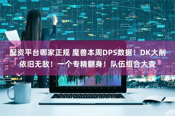 配资平台哪家正规 魔兽本周DPS数据！DK大削依旧无敌！一个专精翻身！队伍组合大变