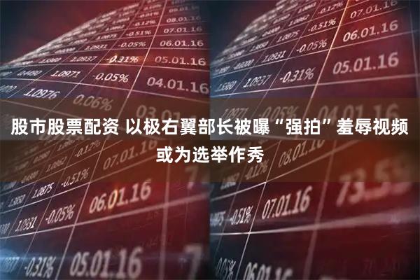 股市股票配资 以极右翼部长被曝“强拍”羞辱视频　或为选举作秀