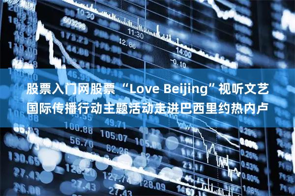 股票入门网股票 “Love Beijing”视听文艺国际传播行动主题活动走进巴西里约热内卢