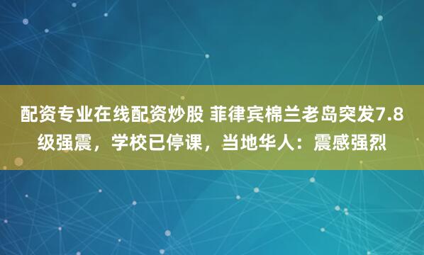 配资专业在线配资炒股 菲律宾棉兰老岛突发7.8级强震,学校已停课,当地华人:震感强烈