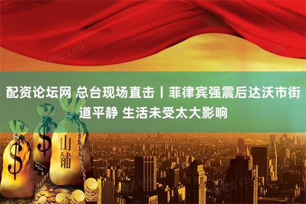 配资论坛网 总台现场直击丨菲律宾强震后达沃市街道平静 生活未受太大影响
