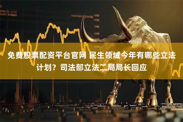 免费股票配资平台官网 民生领域今年有哪些立法计划？司法部立法二局局长回应