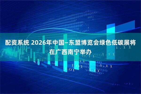 配资系统 2026年中国—东盟博览会绿色低碳展将在广西南宁举办