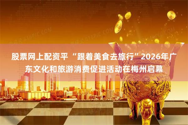 股票网上配资平 “跟着美食去旅行”2026年广东文化和旅游消费促进活动在梅州启幕